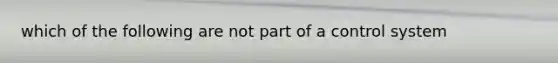 which of the following are not part of a control system