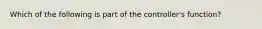 Which of the following is part of the controller's function?