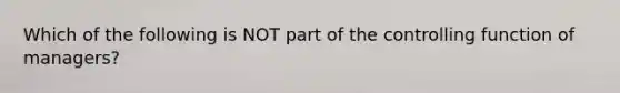 Which of the following is NOT part of the controlling function of managers?