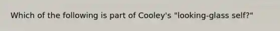 Which of the following is part of Cooley's "looking-glass self?"