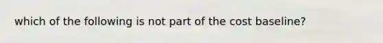 which of the following is not part of the cost baseline?