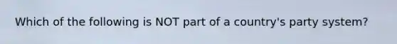 Which of the following is NOT part of a country's party system?