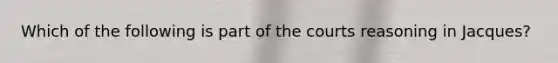 Which of the following is part of the courts reasoning in Jacques?