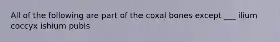 All of the following are part of the coxal bones except ___ ilium coccyx ishium pubis