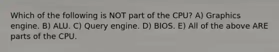 Which of the following is NOT part of the CPU? A) Graphics engine. B) ALU. C) Query engine. D) BIOS. E) All of the above ARE parts of the CPU.