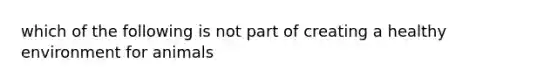 which of the following is not part of creating a healthy environment for animals