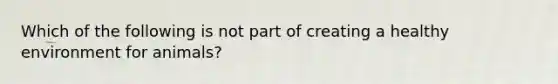 Which of the following is not part of creating a healthy environment for animals?