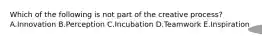 Which of the following is not part of the creative​ process? A.Innovation B.Perception C.Incubation D.Teamwork E.Inspiration