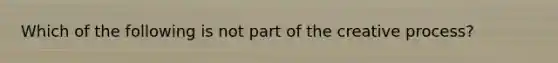 Which of the following is not part of the creative process?