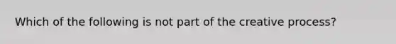 Which of the following is not part of the creative​ process?