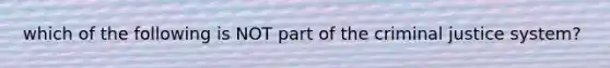 which of the following is NOT part of the criminal justice system?