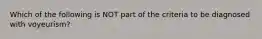 Which of the following is NOT part of the criteria to be diagnosed with voyeurism?