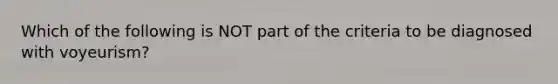 Which of the following is NOT part of the criteria to be diagnosed with voyeurism?