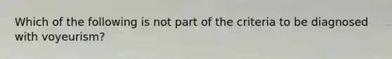 Which of the following is not part of the criteria to be diagnosed with voyeurism?