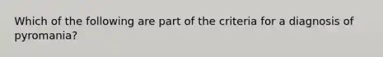 Which of the following are part of the criteria for a diagnosis of pyromania?