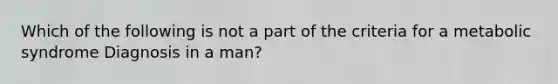 Which of the following is not a part of the criteria for a metabolic syndrome Diagnosis in a man?