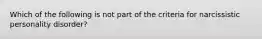 Which of the following is not part of the criteria for narcissistic personality disorder?