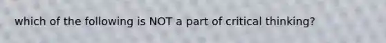 which of the following is NOT a part of critical thinking?