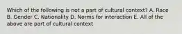 Which of the following is not a part of cultural context? A. Race B. Gender C. Nationality D. Norms for interaction E. All of the above are part of cultural context