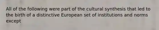 All of the following were part of the cultural synthesis that led to the birth of a distinctive European set of institutions and norms except