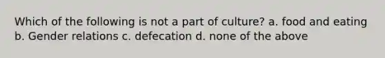 Which of the following is not a part of culture? a. food and eating b. Gender relations c. defecation d. none of the above