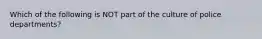 Which of the following is NOT part of the culture of police departments?