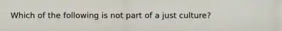 Which of the following is not part of a just culture?