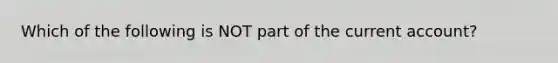 Which of the following is NOT part of the current​ account?