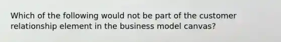 Which of the following would not be part of the customer relationship element in the business model canvas?