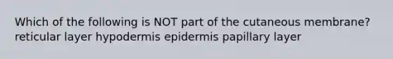 Which of the following is NOT part of the cutaneous membrane? reticular layer hypodermis epidermis papillary layer