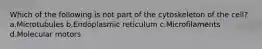 Which of the following is not part of the cytoskeleton of the cell? a.Microtubules b.Endoplasmic reticulum c.Microfilaments d.Molecular motors