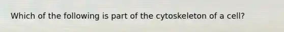 Which of the following is part of the cytoskeleton of a cell?