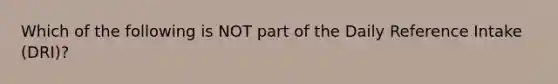 Which of the following is NOT part of the Daily Reference Intake (DRI)?