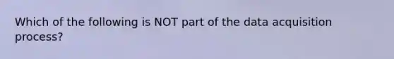 Which of the following is NOT part of the data acquisition​ process?