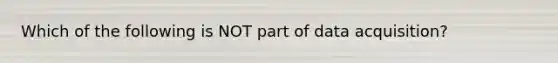 Which of the following is NOT part of data​ acquisition?