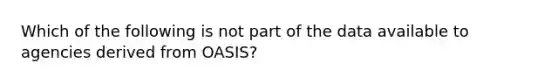 Which of the following is not part of the data available to agencies derived from OASIS?