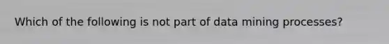 Which of the following is not part of data mining processes?