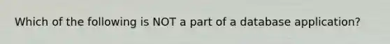 Which of the following is NOT a part of a database application?