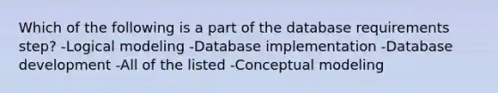 Which of the following is a part of the database requirements step? -Logical modeling -Database implementation -Database development -All of the listed -Conceptual modeling