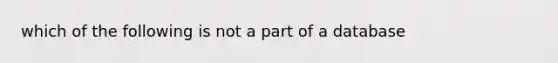 which of the following is not a part of a database