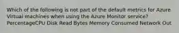 Which of the following is not part of the default metrics for Azure Virtual machines when using the Azure Monitor service? PercentageCPU Disk Read Bytes Memory Consumed Network Out