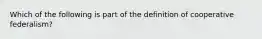 Which of the following is part of the definition of cooperative federalism?