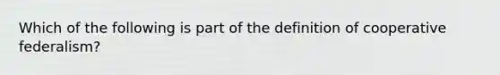 Which of the following is part of the definition of cooperative federalism?