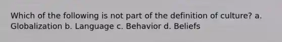 Which of the following is not part of the definition of culture? a. Globalization b. Language c. Behavior d. Beliefs