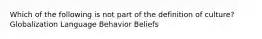 Which of the following is not part of the definition of culture? Globalization Language Behavior Beliefs