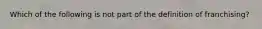 Which of the following is not part of the definition of franchising?