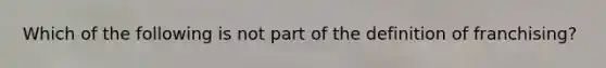 Which of the following is not part of the definition of franchising?