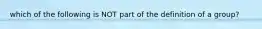 which of the following is NOT part of the definition of a group?