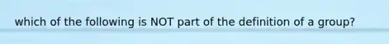 which of the following is NOT part of the definition of a group?