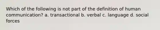 Which of the following is not part of the definition of human communication? a. transactional b. verbal c. language d. social forces